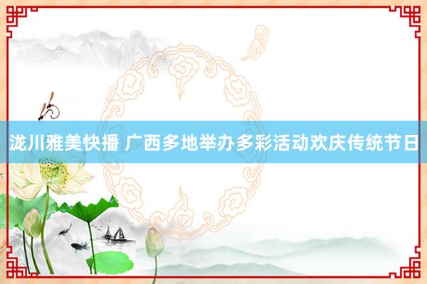 泷川雅美快播 广西多地举办多彩活动欢庆传统节日