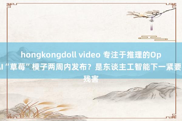 hongkongdoll video 专注于推理的OpenAI“草莓”模子两周内发布？是东谈主工智能下一紧要残害