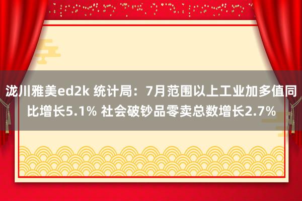 泷川雅美ed2k 统计局：7月范围以上工业加多值同比增长5.1% 社会破钞品零卖总数增长2.7%