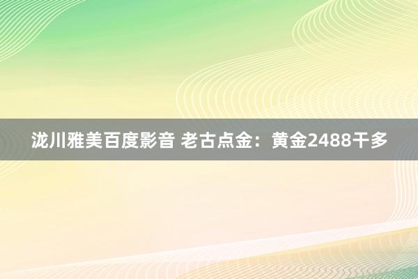 泷川雅美百度影音 老古点金：黄金2488干多