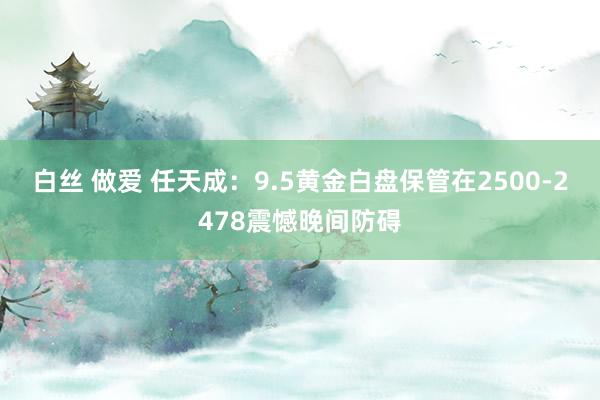 白丝 做爱 任天成：9.5黄金白盘保管在2500-2478震憾晚间防碍