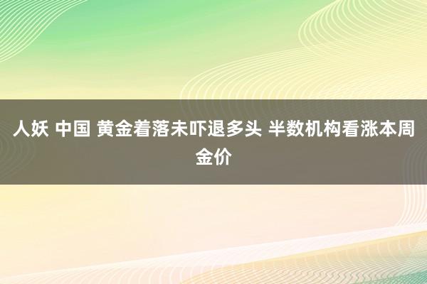 人妖 中国 黄金着落未吓退多头 半数机构看涨本周金价