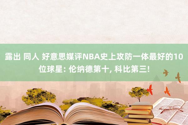 露出 同人 好意思媒评NBA史上攻防一体最好的10位球星: 伦纳德第十， 科比第三!