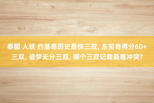 泰國 人妖 约基奇历史最快三双， 东契奇得分60+三双， 追梦无分三双， 哪个三双记载最难冲突?