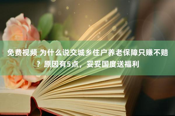 免费视频 为什么说交城乡住户养老保障只赚不赔？原因有5点，妥妥国度送福利