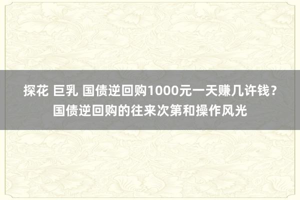 探花 巨乳 国债逆回购1000元一天赚几许钱？国债逆回购的往来次第和操作风光