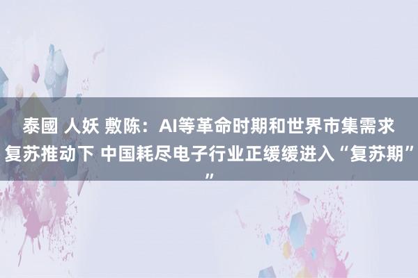 泰國 人妖 敷陈：AI等革命时期和世界市集需求复苏推动下 中国耗尽电子行业正缓缓进入“复苏期”