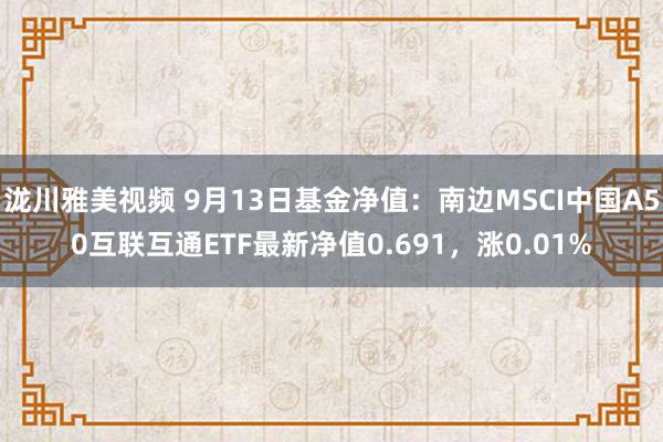 泷川雅美视频 9月13日基金净值：南边MSCI中国A50互联互通ETF最新净值0.691，涨0.01%