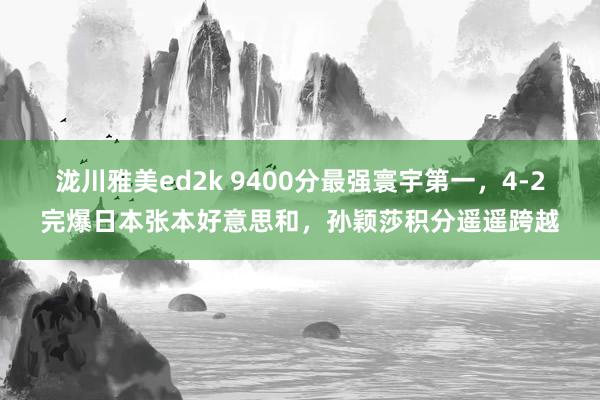 泷川雅美ed2k 9400分最强寰宇第一，4-2完爆日本张本好意思和，孙颖莎积分遥遥跨越