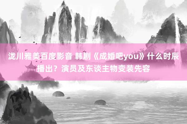 泷川雅美百度影音 韩剧《成婚吧you》什么时辰播出？演员及东谈主物变装先容