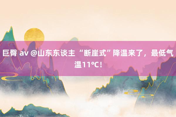 巨臀 av @山东东谈主 “断崖式”降温来了，最低气温11℃！