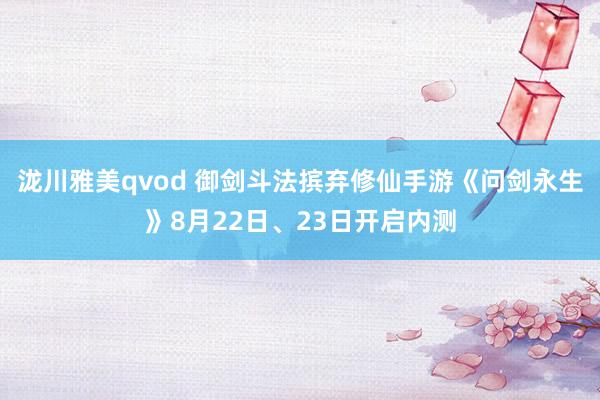 泷川雅美qvod 御剑斗法摈弃修仙手游《问剑永生》8月22日、23日开启内测