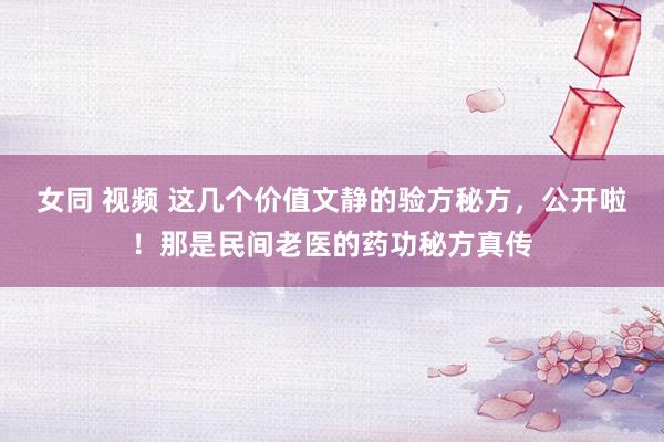 女同 视频 这几个价值文静的验方秘方，公开啦！那是民间老医的药功秘方真传