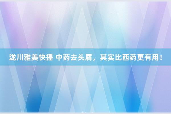 泷川雅美快播 中药去头屑，其实比西药更有用！