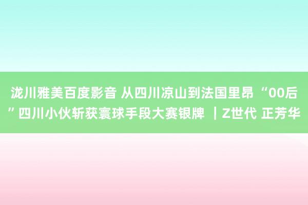 泷川雅美百度影音 从四川凉山到法国里昂 “00后”四川小伙斩获寰球手段大赛银牌 ｜Z世代 正芳华