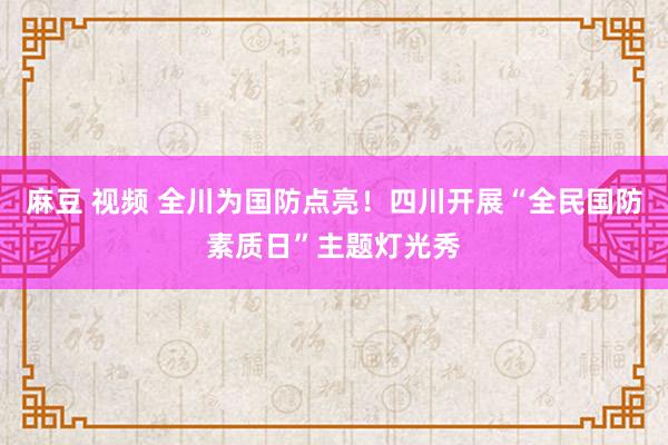 麻豆 视频 全川为国防点亮！四川开展“全民国防素质日”主题灯光秀