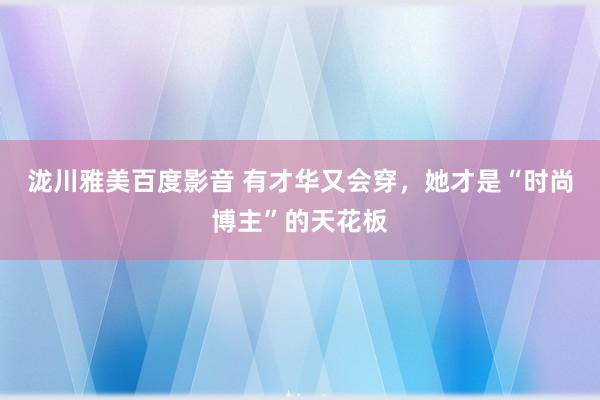 泷川雅美百度影音 有才华又会穿，她才是“时尚博主”的天花板