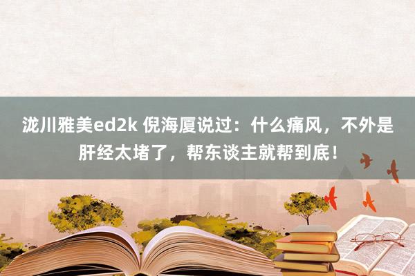 泷川雅美ed2k 倪海厦说过：什么痛风，不外是肝经太堵了，帮东谈主就帮到底！