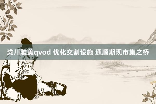 泷川雅美qvod 优化交割设施 通顺期现市集之桥