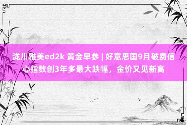 泷川雅美ed2k 黄金早参 | 好意思国9月破费信心指数创3年多最大跌幅，金价又见新高