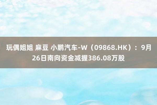 玩偶姐姐 麻豆 小鹏汽车-W（09868.HK）：9月26日南向资金减握386.08万股