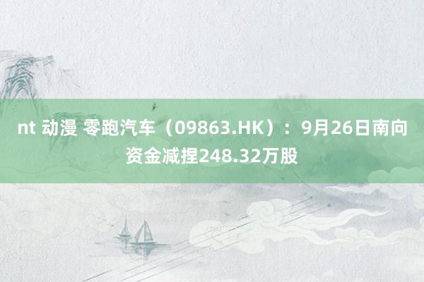 nt 动漫 零跑汽车（09863.HK）：9月26日南向资金减捏248.32万股