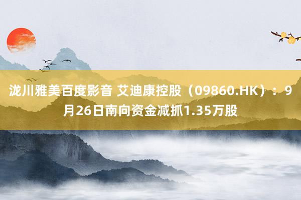 泷川雅美百度影音 艾迪康控股（09860.HK）：9月26日南向资金减抓1.35万股