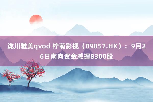 泷川雅美qvod 柠萌影视（09857.HK）：9月26日南向资金减握8300股