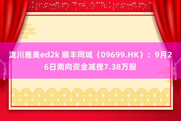 泷川雅美ed2k 顺丰同城（09699.HK）：9月26日南向资金减捏7.38万股