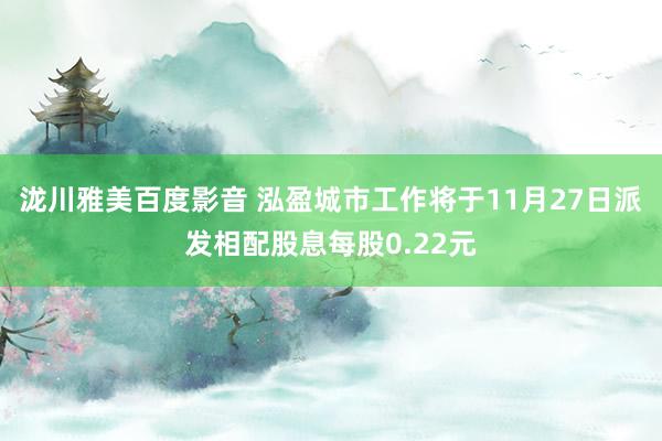 泷川雅美百度影音 泓盈城市工作将于11月27日派发相配股息每股0.22元