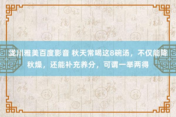 泷川雅美百度影音 秋天常喝这8碗汤，不仅能降秋燥，还能补充养分，可谓一举两得