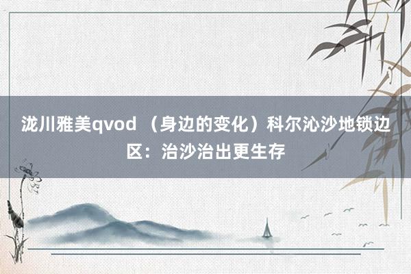 泷川雅美qvod （身边的变化）科尔沁沙地锁边区：治沙治出更生存