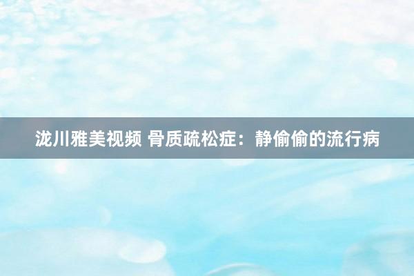 泷川雅美视频 骨质疏松症：静偷偷的流行病