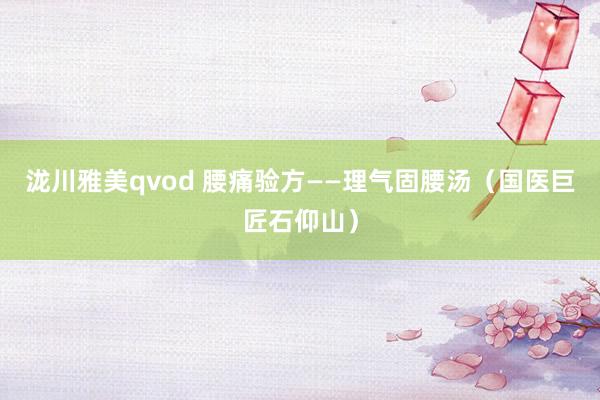 泷川雅美qvod 腰痛验方——理气固腰汤（国医巨匠石仰山）