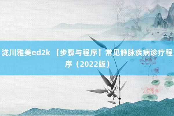 泷川雅美ed2k 【步骤与程序】常见静脉疾病诊疗程序（2022版）