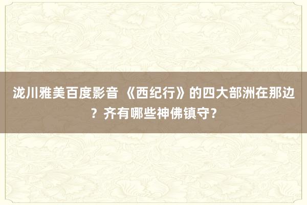 泷川雅美百度影音 《西纪行》的四大部洲在那边？齐有哪些神佛镇守？