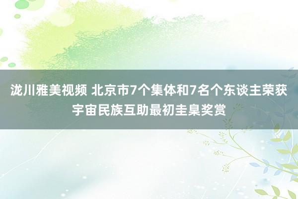 泷川雅美视频 北京市7个集体和7名个东谈主荣获宇宙民族互助最初圭臬奖赏