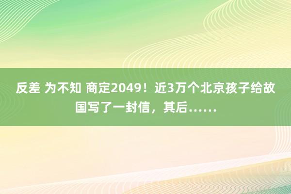 反差 为不知 商定2049！近3万个北京孩子给故国写了一封信，其后……