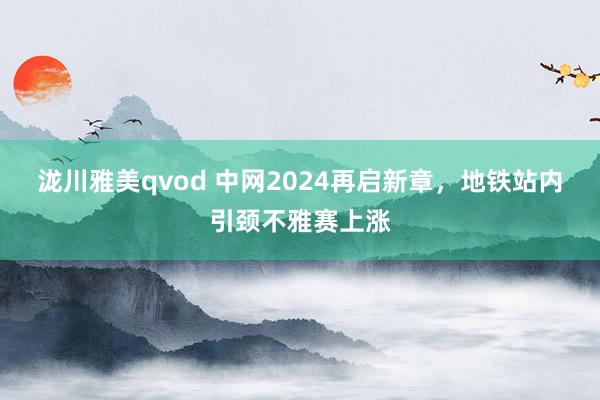 泷川雅美qvod 中网2024再启新章，地铁站内引颈不雅赛上涨