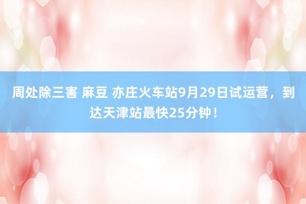 周处除三害 麻豆 亦庄火车站9月29日试运营，到达天津站最快25分钟！