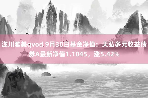 泷川雅美qvod 9月30日基金净值：天弘多元收益债券A最新净值1.1045，涨5.42%