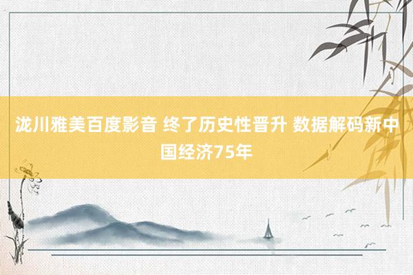 泷川雅美百度影音 终了历史性晋升 数据解码新中国经济75年