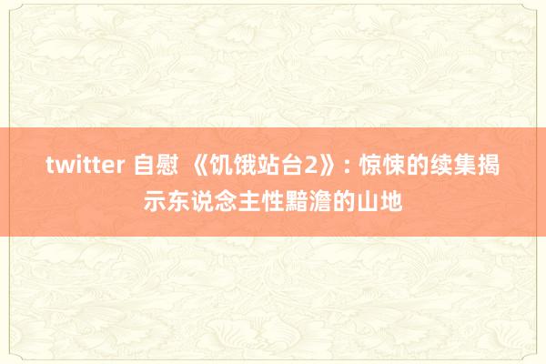 twitter 自慰 《饥饿站台2》: 惊悚的续集揭示东说念主性黯澹的山地