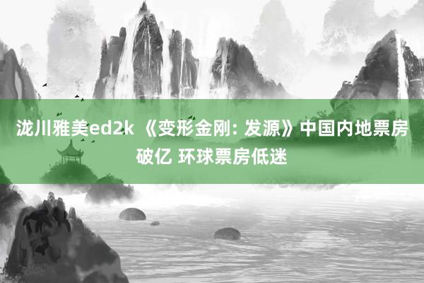 泷川雅美ed2k 《变形金刚: 发源》中国内地票房破亿 环球票房低迷