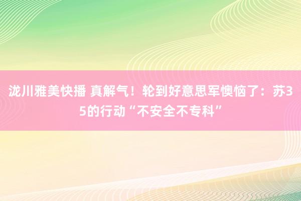 泷川雅美快播 真解气！轮到好意思军懊恼了：苏35的行动“不安全不专科”