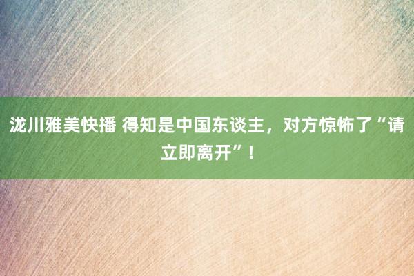 泷川雅美快播 得知是中国东谈主，对方惊怖了“请立即离开”！