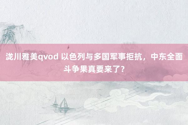 泷川雅美qvod 以色列与多国军事拒抗，中东全面斗争果真要来了？