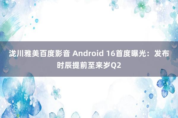 泷川雅美百度影音 Android 16首度曝光：发布时辰提前至来岁Q2