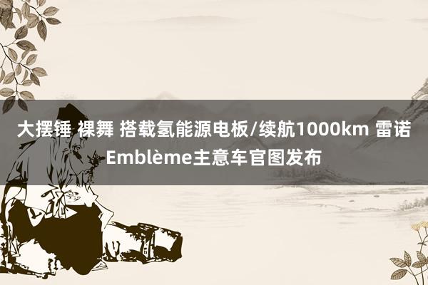 大摆锤 裸舞 搭载氢能源电板/续航1000km 雷诺Emblème主意车官图发布