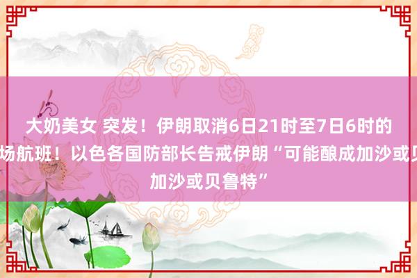 大奶美女 突发！伊朗取消6日21时至7日6时的宇宙机场航班！以色各国防部长告戒伊朗“可能酿成加沙或贝鲁特”